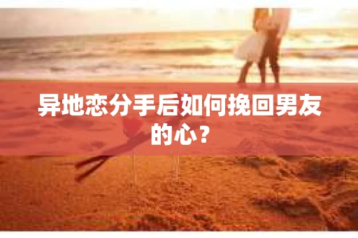 异地恋分手后如何挽回男友的心? 异地恋分手后如何挽回男友的心?