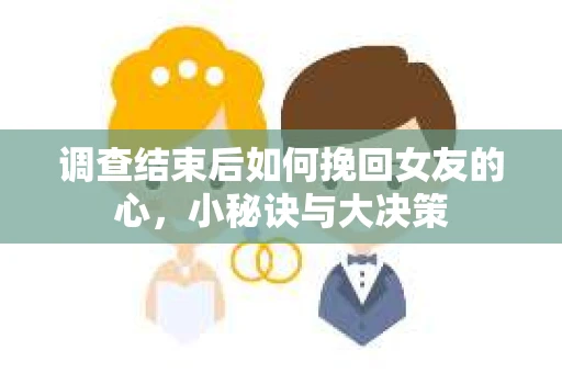 调查结束后如何挽回女友的心，小秘诀与大决策