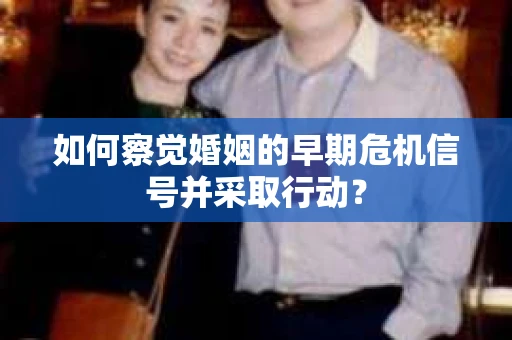 如何察觉婚姻的早期危机信号并采取行动? 如何察觉婚姻的早期危机信号并采取行动?