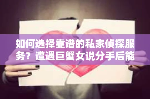 如何选择靠谱的私家侦探服务?遭遇巨蟹女说分手后能否挽回,侦探社能帮到你吗? 如何选择靠谱的私家侦探服务?遭遇巨蟹女说分手后能否挽回,侦探社能帮到你吗?