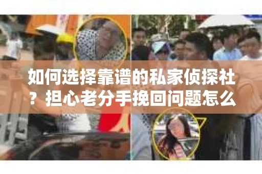 如何选择靠谱的私家侦探社?担心老分手挽回问题怎么办? 如何选择靠谱的私家侦探社?担心老分手挽回问题怎么办?