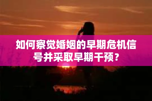 如何察觉婚姻的早期危机信号并采取早期干预？