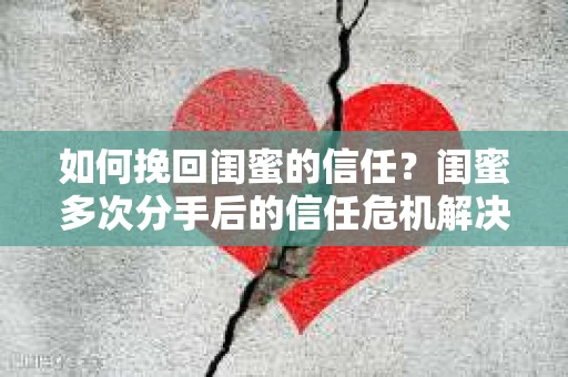 如何挽回闺蜜的信任?闺蜜多次分手后的信任危机解决方案 如何挽回闺蜜的信任?闺蜜多次分手后的信任危机解决方案