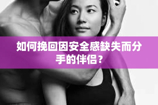 如何挽回因安全感缺失而分手的伴侣? 如何挽回因安全感缺失而分手的伴侣?