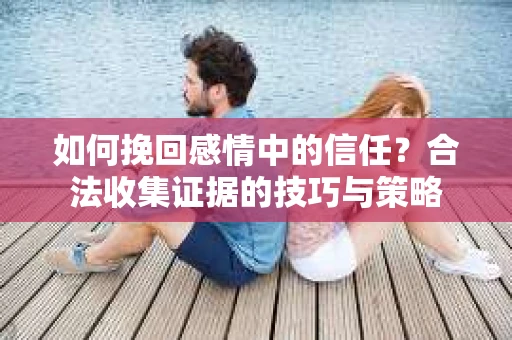 如何挽回感情中的信任?合法收集证据的技巧与策略 如何挽回感情中的信任?合法收集证据的技巧与策略