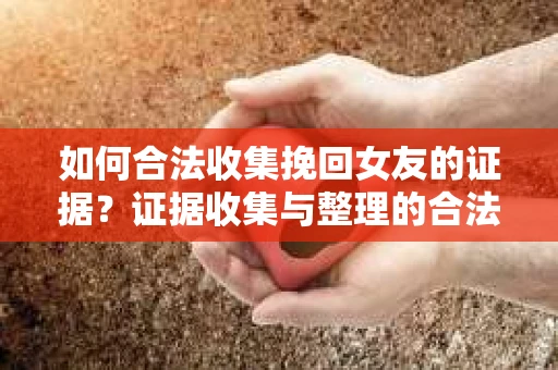 如何合法收集挽回女友的证据?证据收集与整理的合法策略怎么办? 如何合法收集挽回女友的证据?证据收集与整理的合法策略怎么办?