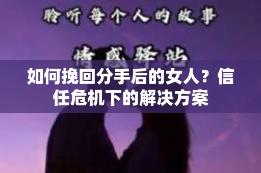 如何挽回分手后的女人?信任危机下的解决方案 如何挽回分手后的女人?信任危机下的解决方案