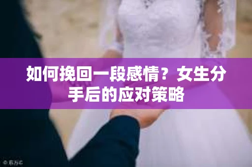 如何挽回一段感情?女生分手后的应对策略 如何挽回一段感情?女生分手后的应对策略