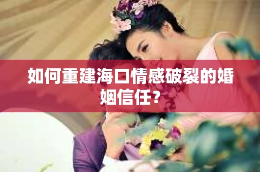 如何重建海口情感破裂的婚姻信任? 如何重建海口情感破裂的婚姻信任?