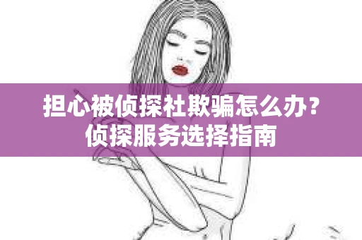 担心被侦探社欺骗怎么办?侦探服务选择指南 担心被侦探社欺骗怎么办?侦探服务选择指南