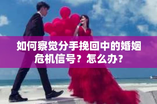 如何察觉分手挽回中的婚姻危机信号？怎么办？