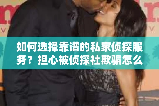 如何选择靠谱的私家侦探服务？担心被侦探社欺骗怎么办？
