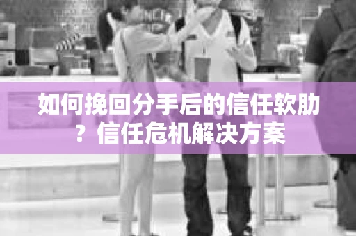 如何挽回分手后的信任软肋？信任危机解决方案
