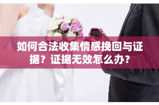如何合法收集情感挽回与证据?证据无效怎么办? 如何合法收集情感挽回与证据?证据无效怎么办?