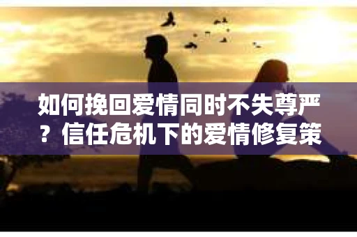 如何挽回爱情同时不失尊严?信任危机下的爱情修复策略 如何挽回爱情同时不失尊严?信任危机下的爱情修复策略