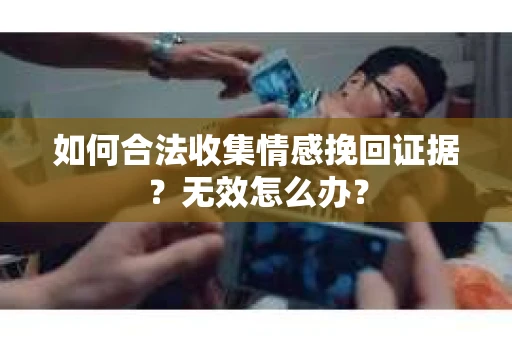 如何合法收集情感挽回证据？无效怎么办？