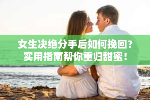 女生决绝分手后如何挽回?实用指南帮你重归甜蜜! 女生决绝分手后如何挽回?实用指南帮你重归甜蜜!