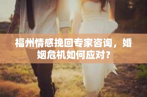 福州情感挽回专家咨询,婚姻危机如何应对? 福州情感挽回专家咨询,婚姻危机如何应对?