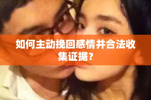 如何主动挽回感情并合法收集证据？