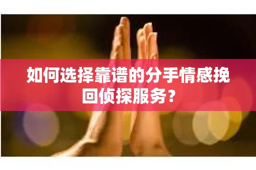 如何选择靠谱的分手情感挽回侦探服务? 如何选择靠谱的分手情感挽回侦探服务?