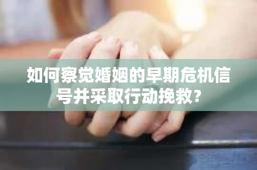 如何察觉婚姻的早期危机信号并采取行动挽救? 如何察觉婚姻的早期危机信号并采取行动挽救?