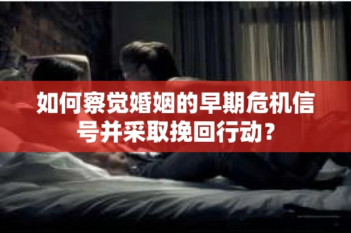如何察觉婚姻的早期危机信号并采取挽回行动？