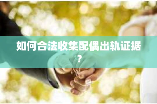 如何合法收集配偶出轨证据? 如何合法收集配偶出轨证据?