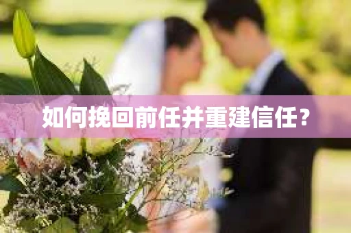 如何挽回前任并重建信任？
