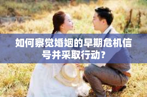 如何察觉婚姻的早期危机信号并采取行动？