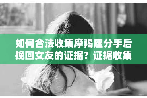如何合法收集摩羯座分手后挽回女友的证据?证据收集策略与法律风险防范 如何合法收集摩羯座分手后挽回女友的证据?证据收集策略与法律风险防范