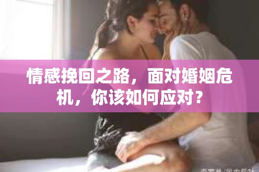 情感挽回之路，面对婚姻危机，你该如何应对？