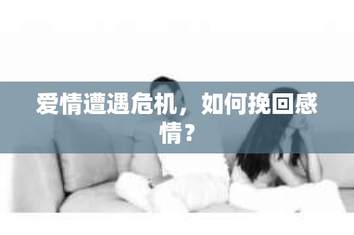 爱情遭遇危机,如何挽回感情? 爱情遭遇危机,如何挽回感情?