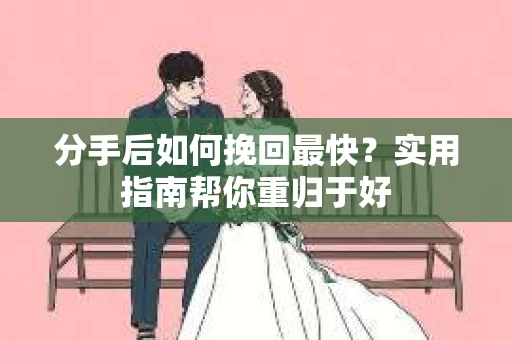 分手后如何挽回最快?实用指南帮你重归于好 分手后如何挽回最快?实用指南帮你重归于好