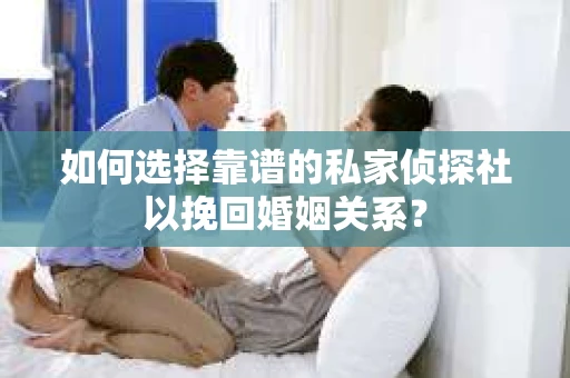 如何选择靠谱的私家侦探社以挽回婚姻关系? 如何选择靠谱的私家侦探社以挽回婚姻关系?