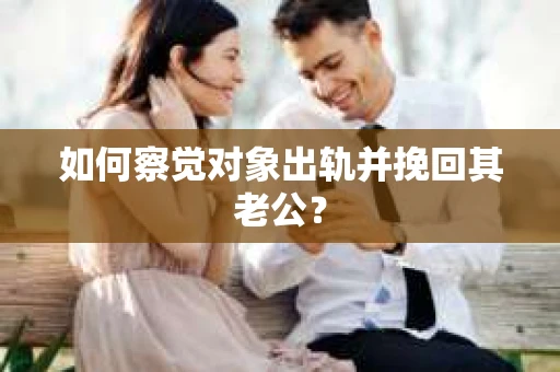 如何察觉对象出轨并挽回其老公? 如何察觉对象出轨并挽回其老公?