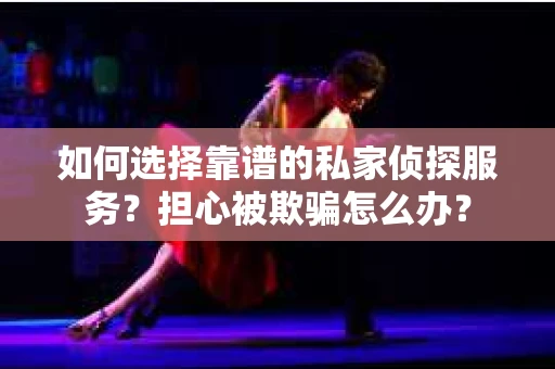 如何选择靠谱的私家侦探服务?担心被欺骗怎么办? 如何选择靠谱的私家侦探服务?担心被欺骗怎么办?