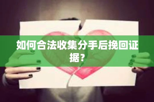 如何合法收集分手后挽回证据？