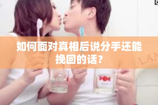如何面对真相后说分手还能挽回的话? 如何面对真相后说分手还能挽回的话?
