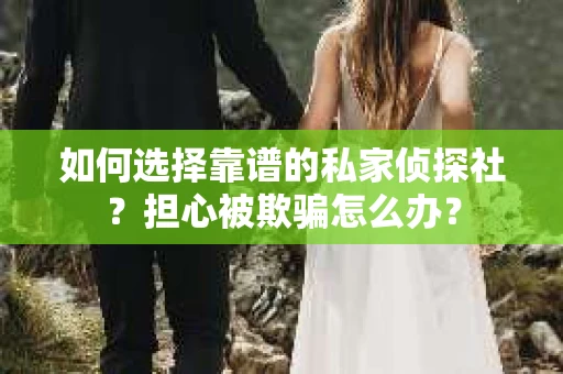 如何选择靠谱的私家侦探社?担心被欺骗怎么办? 如何选择靠谱的私家侦探社?担心被欺骗怎么办?