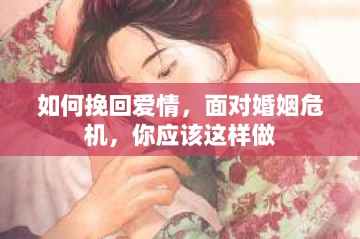 如何挽回爱情,面对婚姻危机,你应该这样做 如何挽回爱情,面对婚姻危机,你应该这样做