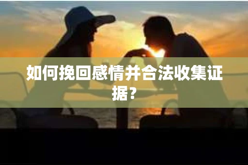 如何挽回感情并合法收集证据？