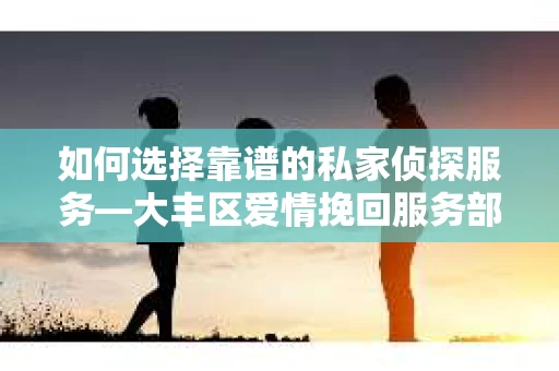 如何选择靠谱的私家侦探服务—大丰区爱情挽回服务部选择指南 如何选择靠谱的私家侦探服务—大丰区爱情挽回服务部选择指南