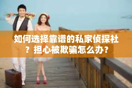 如何选择靠谱的私家侦探社?担心被欺骗怎么办? 如何选择靠谱的私家侦探社?担心被欺骗怎么办?