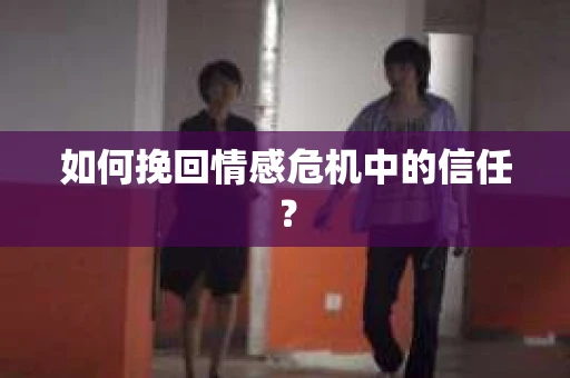 如何挽回情感危机中的信任? 如何挽回情感危机中的信任?