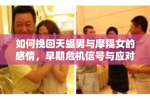 如何挽回天蝎男与摩羯女的感情，早期危机信号与应对策略