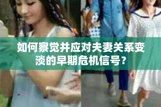 如何察觉并应对夫妻关系变淡的早期危机信号? 如何察觉并应对夫妻关系变淡的早期危机信号?