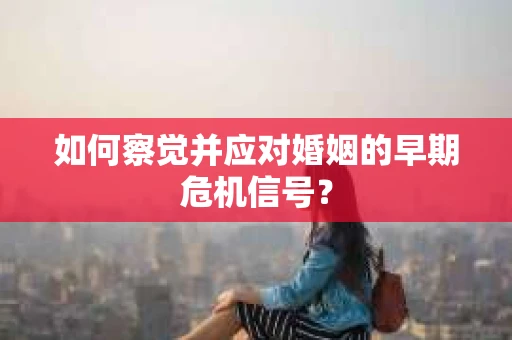 如何察觉并应对婚姻的早期危机信号? 如何察觉并应对婚姻的早期危机信号?