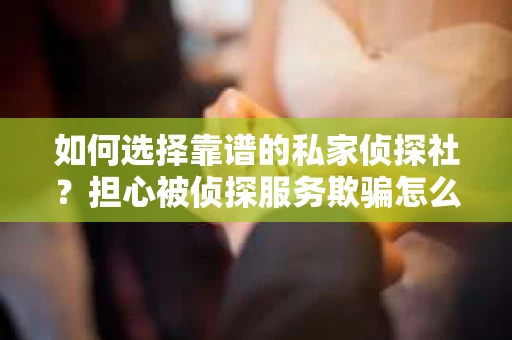 如何选择靠谱的私家侦探社?担心被侦探服务欺骗怎么办? 如何选择靠谱的私家侦探社?担心被侦探服务欺骗怎么办?