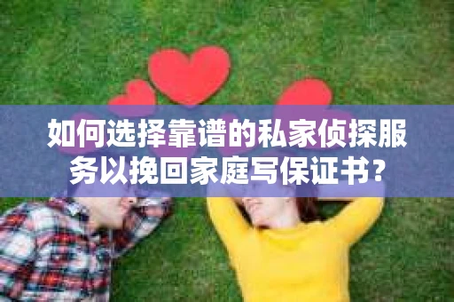 如何选择靠谱的私家侦探服务以挽回家庭写保证书? 如何选择靠谱的私家侦探服务以挽回家庭写保证书?