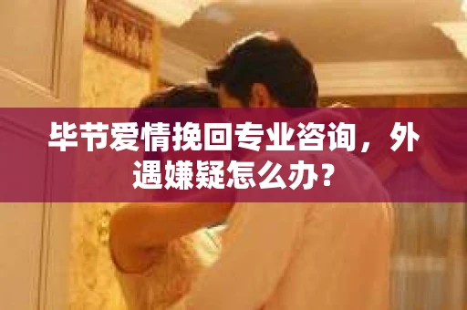 毕节爱情挽回专业咨询,外遇嫌疑怎么办? 毕节爱情挽回专业咨询,外遇嫌疑怎么办?